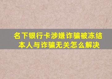 名下银行卡涉嫌诈骗被冻结 本人与诈骗无关怎么解决